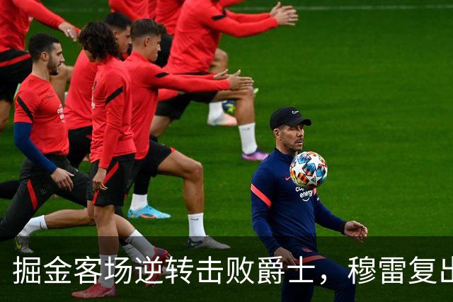 掘金客场逆转击败爵士，穆雷复出未能成关键