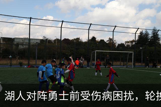 湖人对阵勇士前受伤病困扰，轮换阵容将有所调整