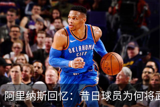 阿里纳斯回忆：昔日球员为何将武器留在更衣室